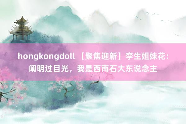 hongkongdoll 【聚焦迎新】孪生姐妹花：阐明过目光，我是西南石大东说念主