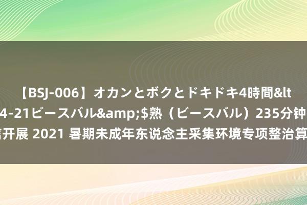 【BSJ-006】オカンとボクとドキドキ4時間</a>2008-04-21ビースバル&$熟（ビースバル）235分钟 微信开展 2021 暑期未成年东说念主采集环境专项整治算作：不得发布儿童软色情色调包等