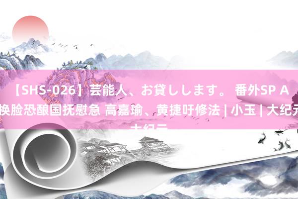 【SHS-026】芸能人、お貸しします。 番外SP AI换脸恐酿国抚慰急 高嘉瑜、黄捷吁修法 | 小玉 | 大纪元