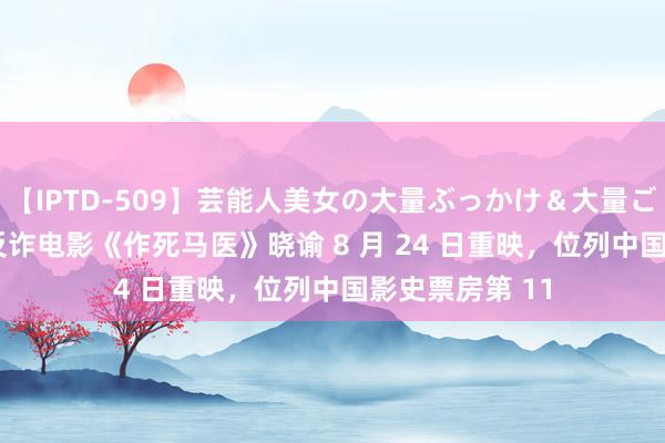 【IPTD-509】芸能人美女の大量ぶっかけ＆大量ごっくん AYA 反诈电影《作死马医》晓谕 8 月 24 日重映，位列中国影史票房第 11