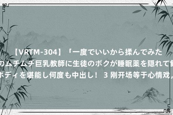 【VRTM-304】「一度でいいから揉んでみたい！」はち切れんばかりのムチムチ巨乳教師に生徒のボクが睡眠薬を隠れて飲ませて、夢の豊満ボディを堪能し何度も中出し！ 3 刚开场等于心情戏，女神这程序太炸了|婚配|情东谈主|电影|愉快到死|爱情故事|追忆中的风琴