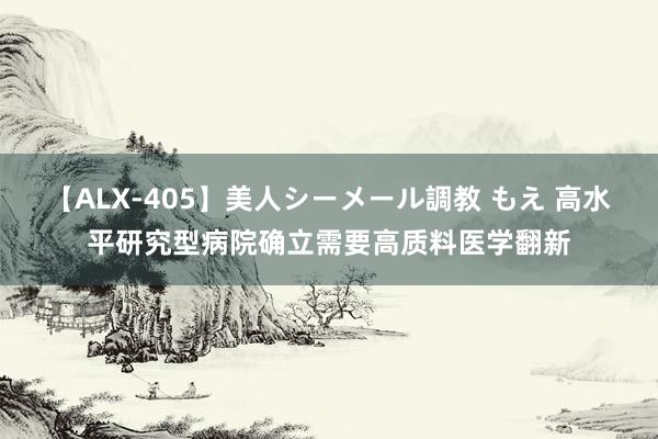 【ALX-405】美人シーメール調教 もえ 高水平研究型病院确立需要高质料医学翻新