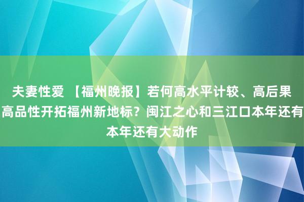 夫妻性爱 【福州晚报】若何高水平计较、高后果鼓励、高品性开拓福州新地标？闽江之心和三江口本年还有大动作