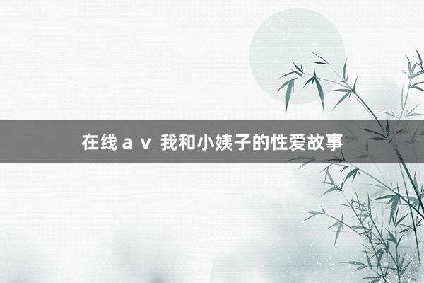 在线ａｖ 我和小姨子的性爱故事