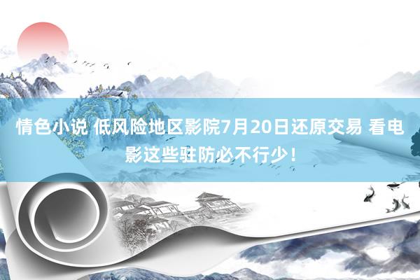 情色小说 低风险地区影院7月20日还原交易 看电影这些驻防必不行少！