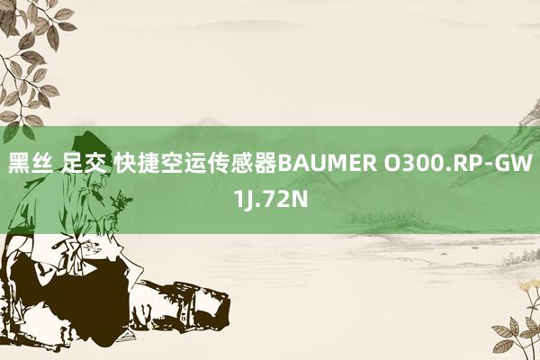 黑丝 足交 快捷空运传感器BAUMER O300.RP-GW1J.72N