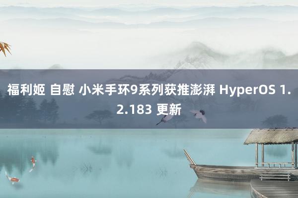 福利姬 自慰 小米手环9系列获推澎湃 HyperOS 1.2.183 更新