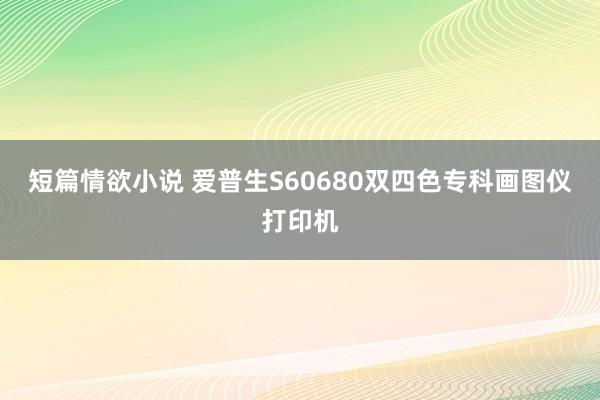 短篇情欲小说 爱普生S60680双四色专科画图仪打印机