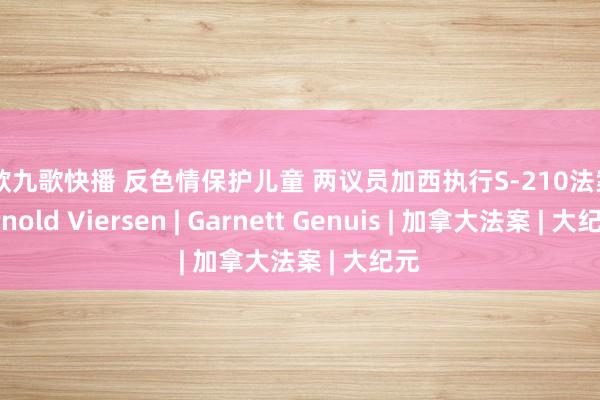 情欲九歌快播 反色情保护儿童 两议员加西执行S-210法案 | Arnold Viersen | Garnett Genuis | 加拿大法案 | 大纪元