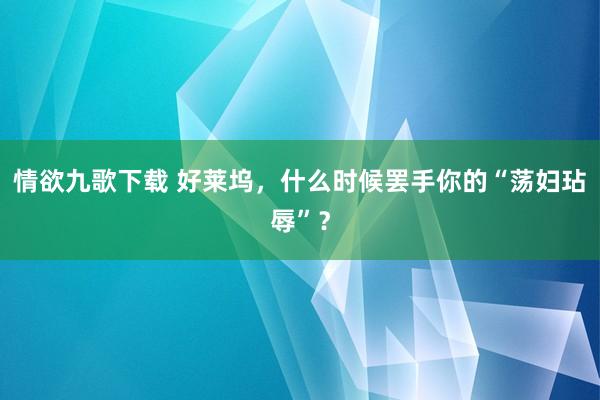 情欲九歌下载 好莱坞，什么时候罢手你的“荡妇玷辱”？