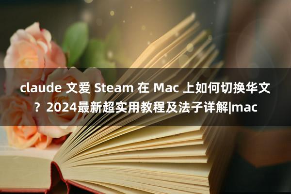 claude 文爱 Steam 在 Mac 上如何切换华文？2024最新超实用教程及法子详解|mac