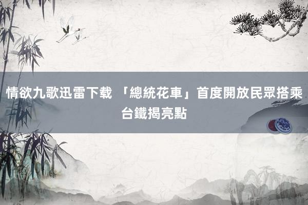 情欲九歌迅雷下载 「總統花車」首度開放民眾搭乘　台鐵揭亮點