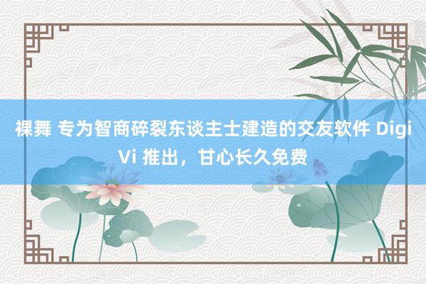 裸舞 专为智商碎裂东谈主士建造的交友软件 DigiVi 推出，甘心长久免费