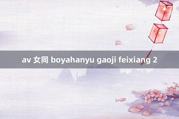 av 女同 boyahanyu gaoji feixiang 2