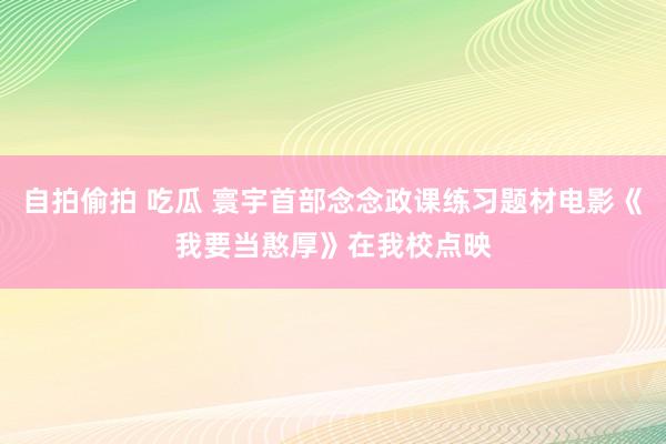 自拍偷拍 吃瓜 寰宇首部念念政课练习题材电影《我要当憨厚》在我校点映