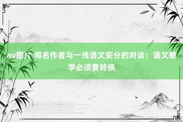 av图片 闻名作者与一线语文安分的对谈：语文教学必须要转换