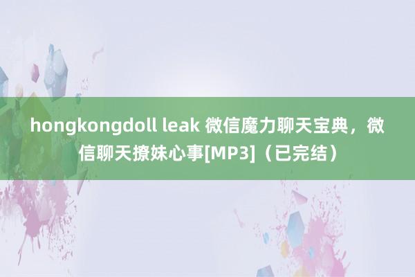 hongkongdoll leak 微信魔力聊天宝典，微信聊天撩妹心事[MP3]（已完结）