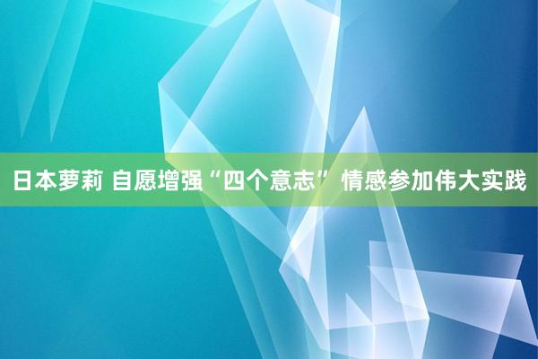 日本萝莉 自愿增强“四个意志” 情感参加伟大实践