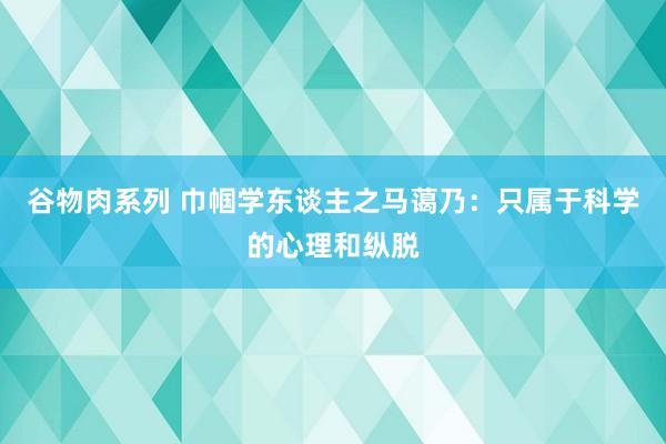 谷物肉系列 巾帼学东谈主之马蔼乃：只属于科学的心理和纵脱