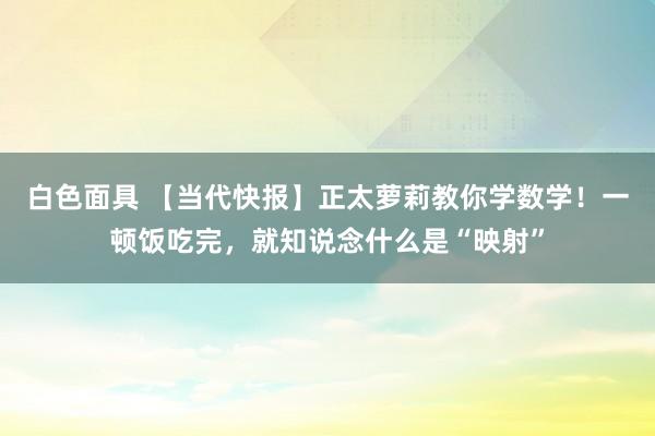 白色面具 【当代快报】正太萝莉教你学数学！一顿饭吃完，就知说念什么是“映射”