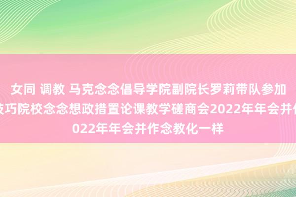 女同 调教 马克念念倡导学院副院长罗莉带队参加成王人办事技巧院校念念想政措置论课教学磋商会2022年年会并作念教化一样