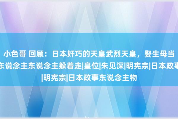 小色哥 回顾：日本奸巧的天皇武烈天皇，娶生母当皇后，后宫东说念主东说念主躲着走|皇位|朱见深|明宪宗|日本政事东说念主物