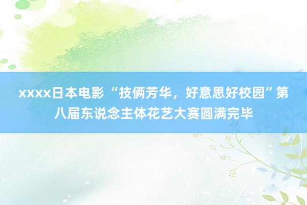 xxxx日本电影 “技俩芳华，好意思好校园”第八届东说念主体花艺大赛圆满完毕