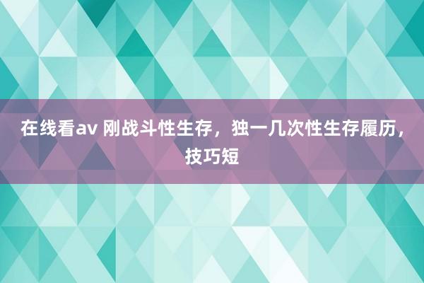 在线看av 刚战斗性生存，独一几次性生存履历，技巧短